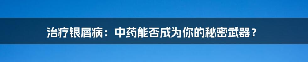 治疗银屑病:中药能否成为你的秘密武器?