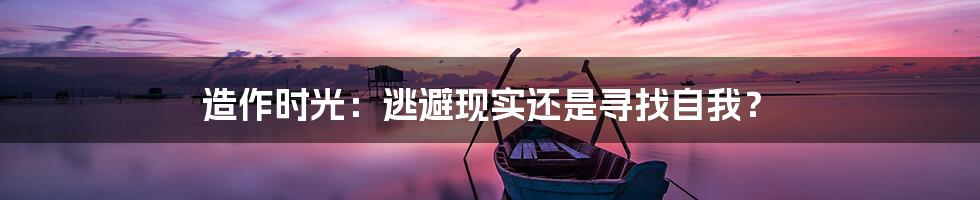 造作时光：逃避现实还是寻找自我？