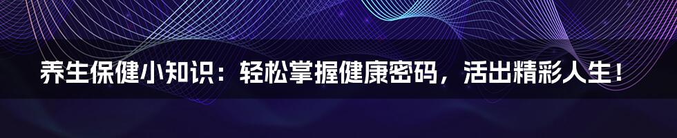养生保健小知识:轻松掌握健康密码,活出精彩人生!