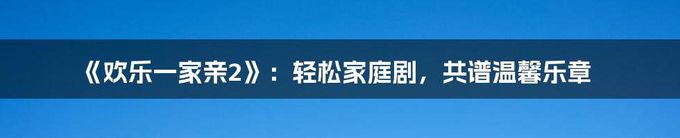 《欢乐一家亲2》：轻松家庭剧，共谱温馨乐章