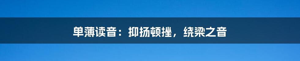 单薄读音:抑扬顿挫,绕梁之音