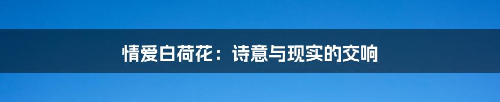 情爱白荷花:诗意与现实的交响