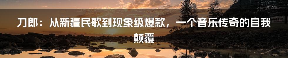 刀郎:从新疆民歌到现象级爆款,一个音乐传奇的自我颠覆