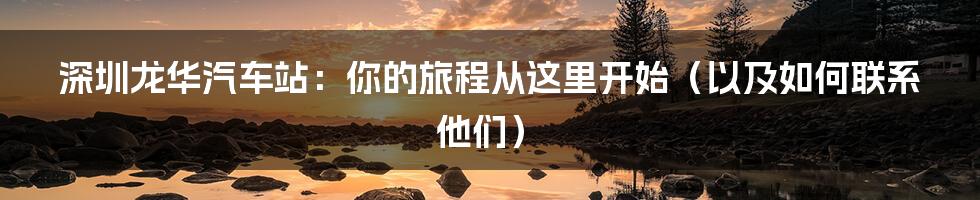 深圳龙华汽车站：你的旅程从这里开始（以及如何联系他们）