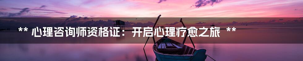 **
心理咨询师资格证:开启心理疗愈之旅
**
