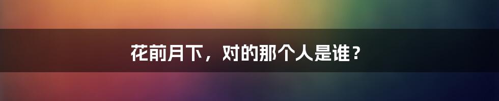 花前月下,对的那个人是谁?