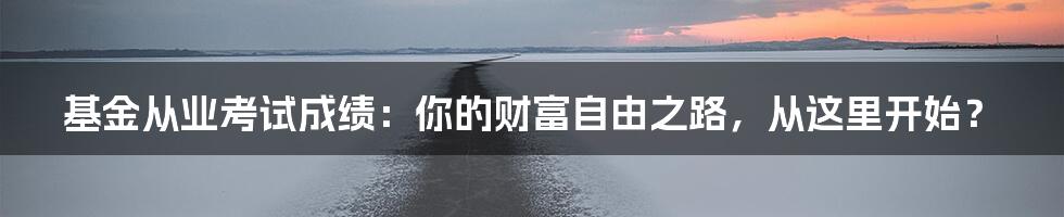 基金从业考试成绩：你的财富自由之路，从这里开始？