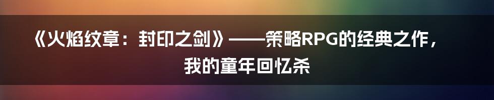 《火焰纹章:封印之剑》——策略RPG的经典之作,我的童年回忆杀