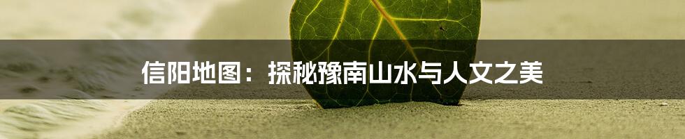 信阳地图:探秘豫南山水与人文之美