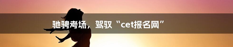 驰骋考场，驾驭“cet报名网”