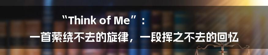 “Think of Me”: 一首萦绕不去的旋律,一段挥之不去的回忆