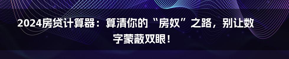 2024房贷计算器:算清你的“房奴”之路,别让数字蒙蔽双眼!