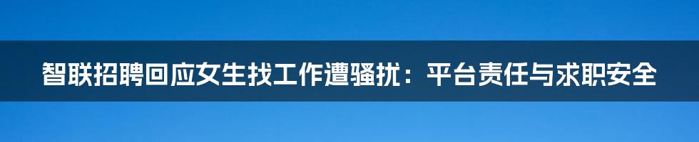 智联招聘回应女生找工作遭骚扰：平台责任与求职安全