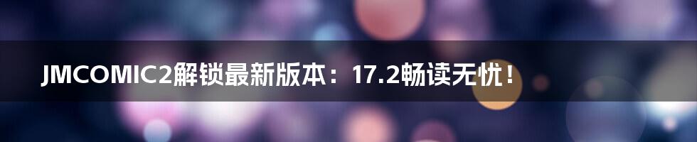 JMCOMIC2解锁最新版本:17.2畅读无忧!