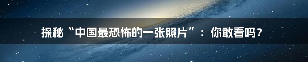 探秘“中国最恐怖的一张照片”:你敢看吗?
