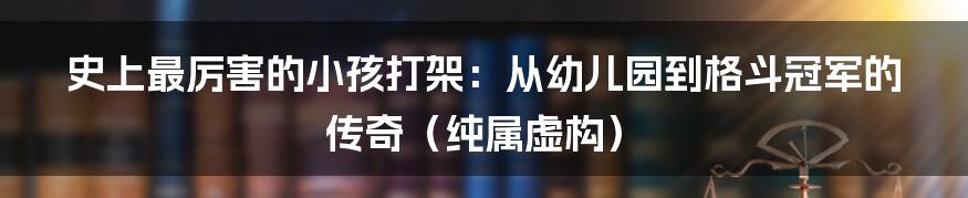 史上最厉害的小孩打架:从幼儿园到格斗冠军的传奇(纯属虚构)