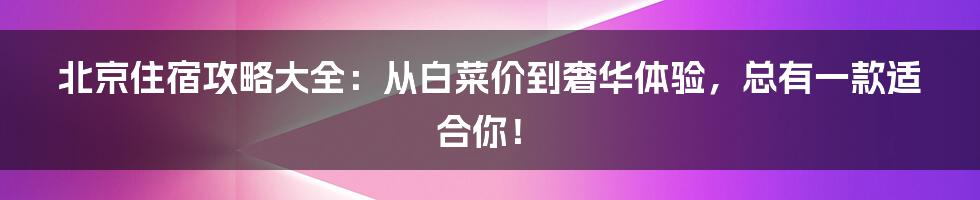 北京住宿攻略大全:从白菜价到奢华体验,总有一款适合你!