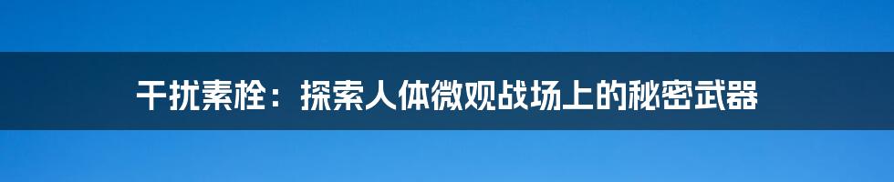 干扰素栓:探索人体微观战场上的秘密武器