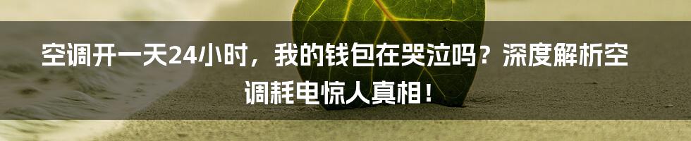 空调开一天24小时,我的钱包在哭泣吗?深度解析空调耗电惊人真相!
