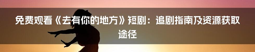 免费观看《去有你的地方》短剧：追剧指南及资源获取途径