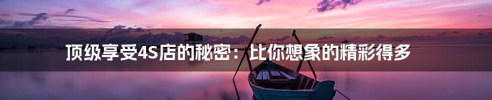 顶级享受4S店的秘密：比你想象的精彩得多
