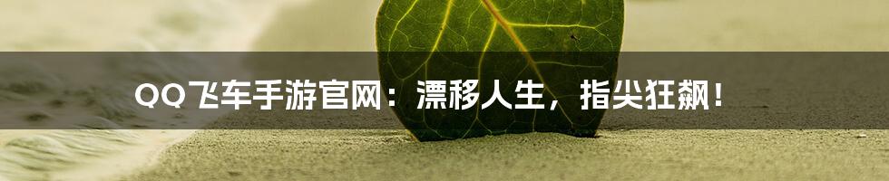 QQ飞车手游官网：漂移人生，指尖狂飙！