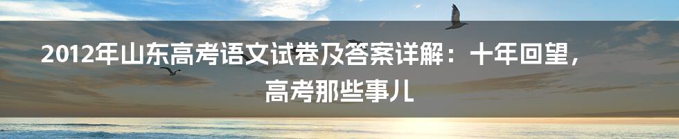 2012年山东高考语文试卷及答案详解:十年回望,高考那些事儿