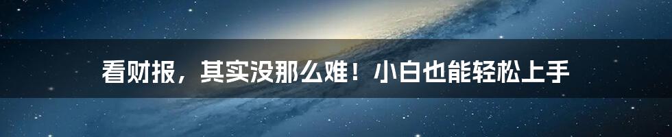 看财报，其实没那么难！小白也能轻松上手