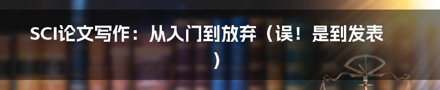 SCI论文写作：从入门到放弃（误！是到发表）
