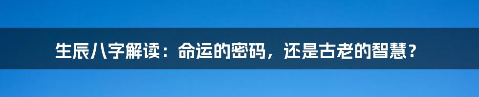生辰八字解读:命运的密码,还是古老的智慧?