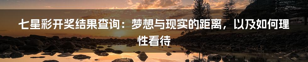七星彩开奖结果查询:梦想与现实的距离,以及如何理性看待