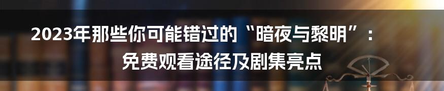 2023年那些你可能错过的“暗夜与黎明”:免费观看途径及剧集亮点