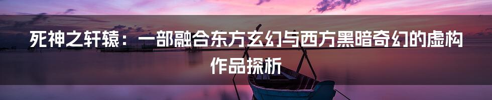死神之轩辕：一部融合东方玄幻与西方黑暗奇幻的虚构作品探析