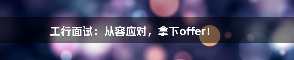 工行面试：从容应对，拿下offer！