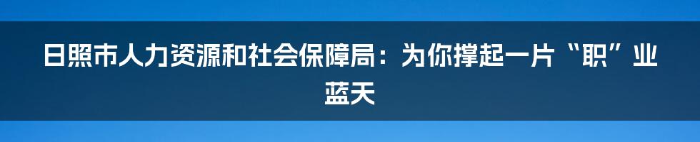 日照市人力资源和社会保障局:为你撑起一片“职”业蓝天