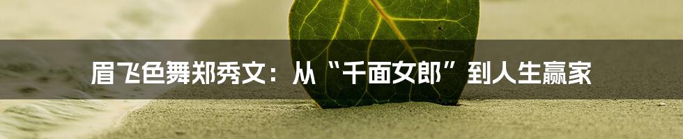 眉飞色舞郑秀文:从“千面女郎”到人生赢家