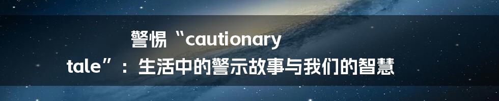 警惕“cautionary tale”:生活中的警示故事与我们的智慧