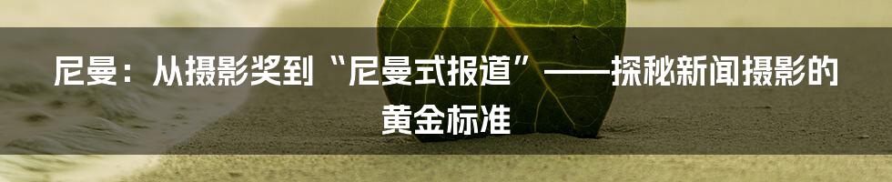 尼曼：从摄影奖到“尼曼式报道”——探秘新闻摄影的黄金标准