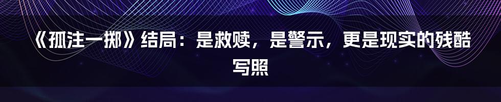 《孤注一掷》结局：是救赎，是警示，更是现实的残酷写照