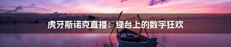 虎牙斯诺克直播:绿台上的数字狂欢