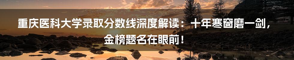 重庆医科大学录取分数线深度解读:十年寒窗磨一剑,金榜题名在眼前!