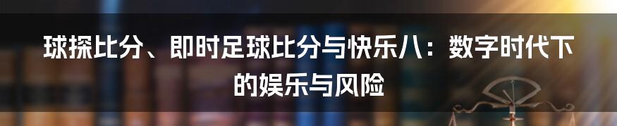 球探比分、即时足球比分与快乐八:数字时代下的娱乐与风险