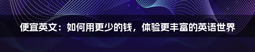 便宜英文：如何用更少的钱，体验更丰富的英语世界