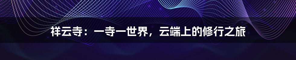 祥云寺:一寺一世界,云端上的修行之旅