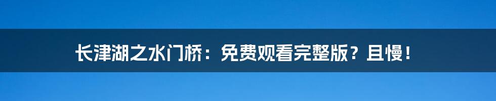 长津湖之水门桥：免费观看完整版？且慢！