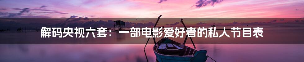 解码央视六套：一部电影爱好者的私人节目表