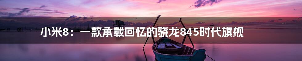 小米8:一款承载回忆的骁龙845时代旗舰