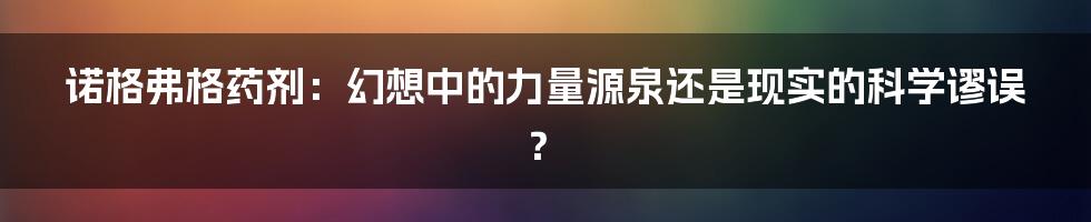 诺格弗格药剂：幻想中的力量源泉还是现实的科学谬误？