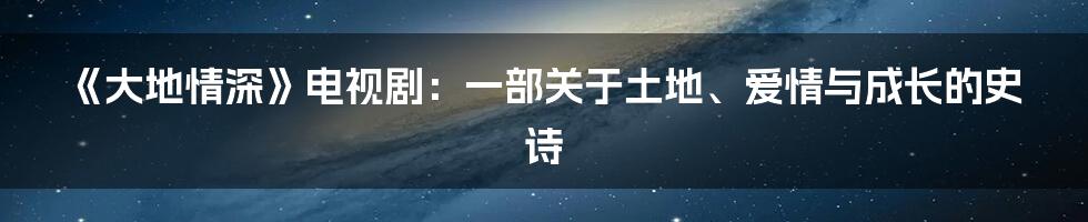《大地情深》电视剧：一部关于土地、爱情与成长的史诗