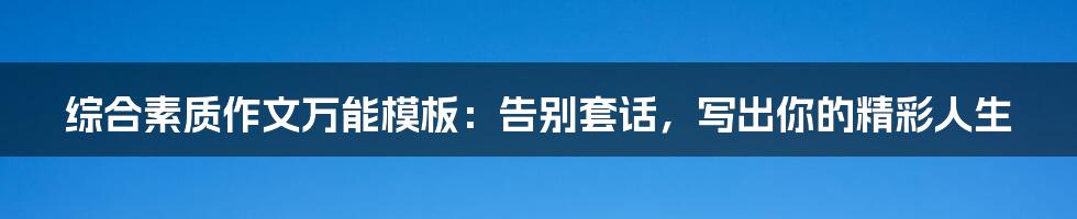 综合素质作文万能模板:告别套话,写出你的精彩人生